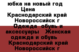 юбка на новый год  › Цена ­ 2 000 - Краснодарский край, Новороссийск г. Одежда, обувь и аксессуары » Женская одежда и обувь   . Краснодарский край,Новороссийск г.